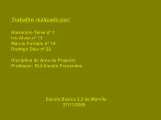 Trabalho realizado por: Alexandre Teles nº 1 Ivo Alves nº 11 Márcio Furtado nº 14 Rodrigo Dias nº 22 Disciplina de Área de Projecto Professor: Rui Amado Fernandes Escola Básica 2,3 de Marvila  27/11/2009 