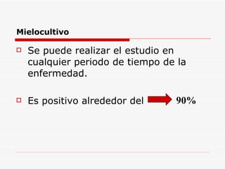 Mielocultivo Se puede realizar el estudio en cualquier periodo de tiempo de la enfermedad. Es positivo alrededor del  90% 