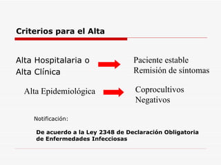 Criterios para el Alta Alta Hospitalaria o  Alta Clínica Paciente estable Remisión de síntomas Alta Epidemiológica Coprocultivos Negativos De acuerdo a la Ley 2348 de Declaración Obligatoria de Enfermedades Infecciosas Notificación: 