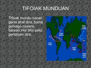 TIFOIAK MUNDUAN
●

●

Tifoiak mundu osoan
gerta ahal dira, baina
gehiago ozeano
barean.Hor tifoi asko
gertatzen dira.

 