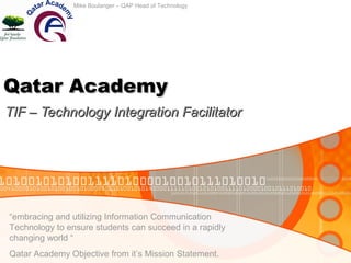 Qatar Academy TIF – Technology Integration Facilitator “ embracing and utilizing Information Communication Technology to ensure students can succeed in a rapidly changing world “  Qatar Academy Objective from it’s Mission Statement. Mike Boulanger – QAP Head of Technology 
