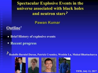 •
•
Spectacular Explosive Events in the
universe associated with black holes
and neutron stars♪
Pawan Kumar
Outline†
TIFR, July 12, 2017
Recent progress
Brief History of explosive events
♪Rodolfo Barniol Duran, Patrick Crumley, Wenbin Lu, Mukul Bhattacharya
 