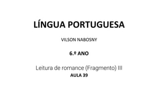 LÍNGUA PORTUGUESA
VILSON NABOSNY
6.º ANO
Leitura de romance (Fragmento) III
AULA 39
 