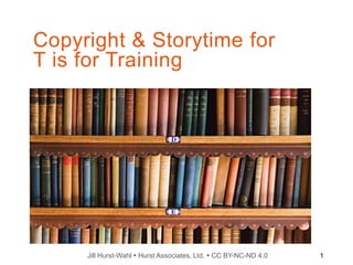 Copyright & Storytime for
T is for Training
1
Jill Hurst-Wahl  Hurst Associates, Ltd.  CC BY-NC-ND 4.0
 