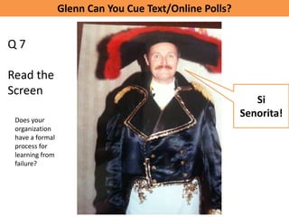 Glenn Can You Cue Text/Online Polls?


Q7

Read the
Screen
                                                           Si
                                                        Senorita!
 Does your
 organization
 have a formal
 process for
 learning from
 failure?
 