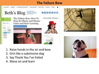 The Failure Bow




1.   Raise hands in the air and bow
2.   Grin like a submissive dog
3.   Say Thank You I’ve Failed
4.   Move on and learn
 
