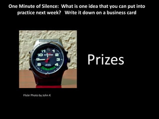 One Minute of Silence: What is one idea that you can put into
   practice next week? Write it down on a business card




                                   Prizes

      Flickr Photo by John K
 