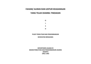 FAHAM/ ALIRAN DAN LEKTUR KEAGAMAAN
YANG TELAH DIAMBIL TINDAKAN
O
L
E
H
PUSAT PENELITIAN DAN PENGEMBANGAN
KEHIDUPAN BERAGAMA
DEPARTEMEN AGAMA RI
BADAN PENELITIAN DAN PENGEMBANGAN AGAMA
JAKARTA
1991/ 1992
 
