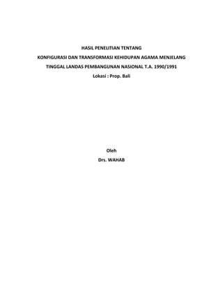 HASIL PENELITIAN TENTANG
KONFIGURASI DAN TRANSFORMASI KEHIDUPAN AGAMA MENJELANG
TINGGAL LANDAS PEMBANGUNAN NASIONAL T.A. 1990/1991
Lokasi : Prop. Bali
Oleh
Drs. WAHAB
 