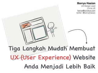 Borrys Hasian
                            UX Design Lead
                                   Circle UX
                       borrys@circleux.com
                      twitter: @borryshasian




Tiga Langkah Mudah Membuat
UX (User Experience) Website
      Anda Menjadi Lebih Baik
 