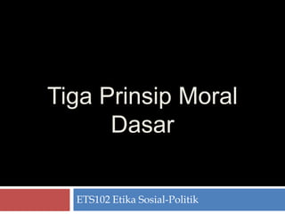 Tiga Prinsip Moral 
Dasar 
ETS102 Etika Sosial-Politik 
 