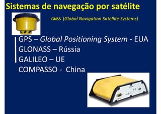 Sistemas de navegação por satélite
            GNSS (Global Navigation Satellite Systems)




   GPS – Global Positioning System - EUA
   GLONASS – Rússia
   GALILEO – UE
   COMPASSO - China
 