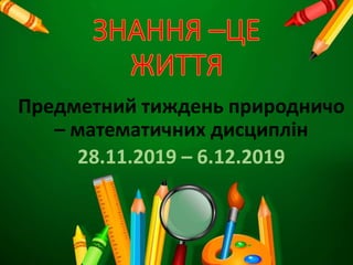 Предметний тиждень природничо
– математичних дисциплін
28.11.2019 – 6.12.2019
 