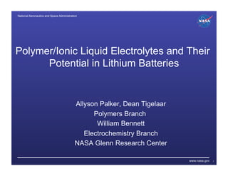 National Aeronautics and Space Administration!




Polymer/Ionic Liquid Electrolytes and Their
      Potential in Lithium Batteries


                                           Allyson Palker, Dean Tigelaar
                                                 Polymers Branch
                                                  William Bennett
                                              Electrochemistry Branch
                                           NASA Glenn Research Center

                                                                           www.nasa.gov   2
 
