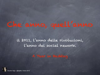 Che anno, quell’anno

               il 2011, l’anno delle rivoluzioni,
                   l’anno dei social nework.


                                       A Year in Hashtag


Claudia Vago - @tigella / marzo 2012
 
