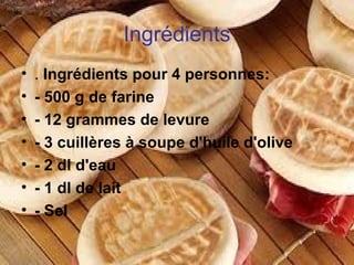 Ingrédients
•
•
•
•
•
•
•

. Ingrédients pour 4 personnes:
- 500 g de farine
- 12 grammes de levure
- 3 cuillères à soupe d'huile d'olive
- 2 dl d'eau
- 1 dl de lait
- Sel

 