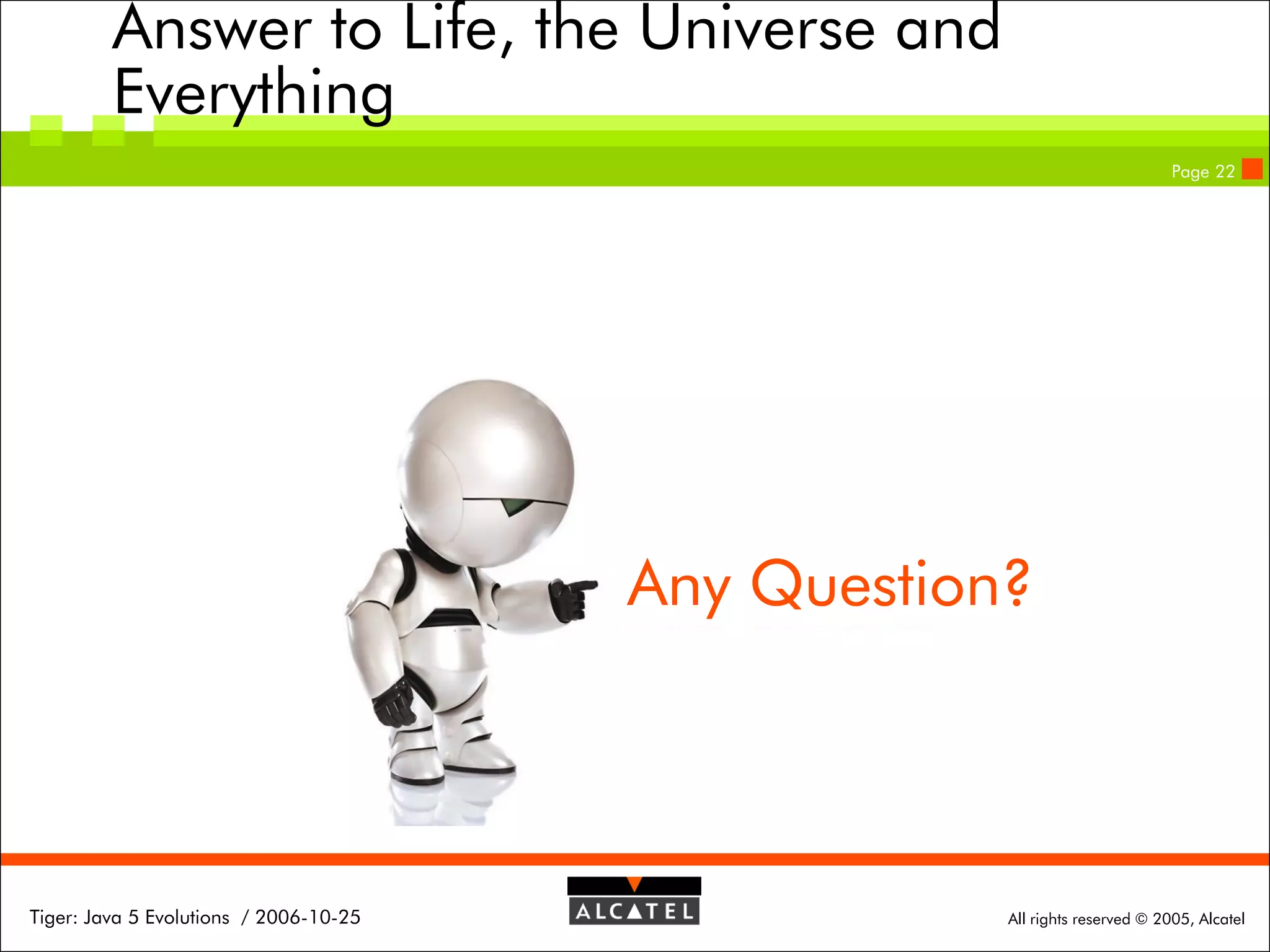 Answer to Life, the Universe and
Everything
Page 22

Any Question?

Tiger: Java 5 Evolutions / 2006-10-25

All rights reserved © 2005, Alcatel

 