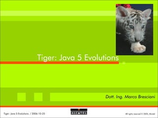 Tiger: Java 5 Evolutions

Dott. Ing. Marco Bresciani

Tiger: Java 5 Evolutions / 2006-10-25

All rights reserved © 2005, Alcatel

 