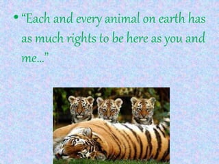 •“Each and every animal on earth has
as much rights to be here as you and
me…”
 