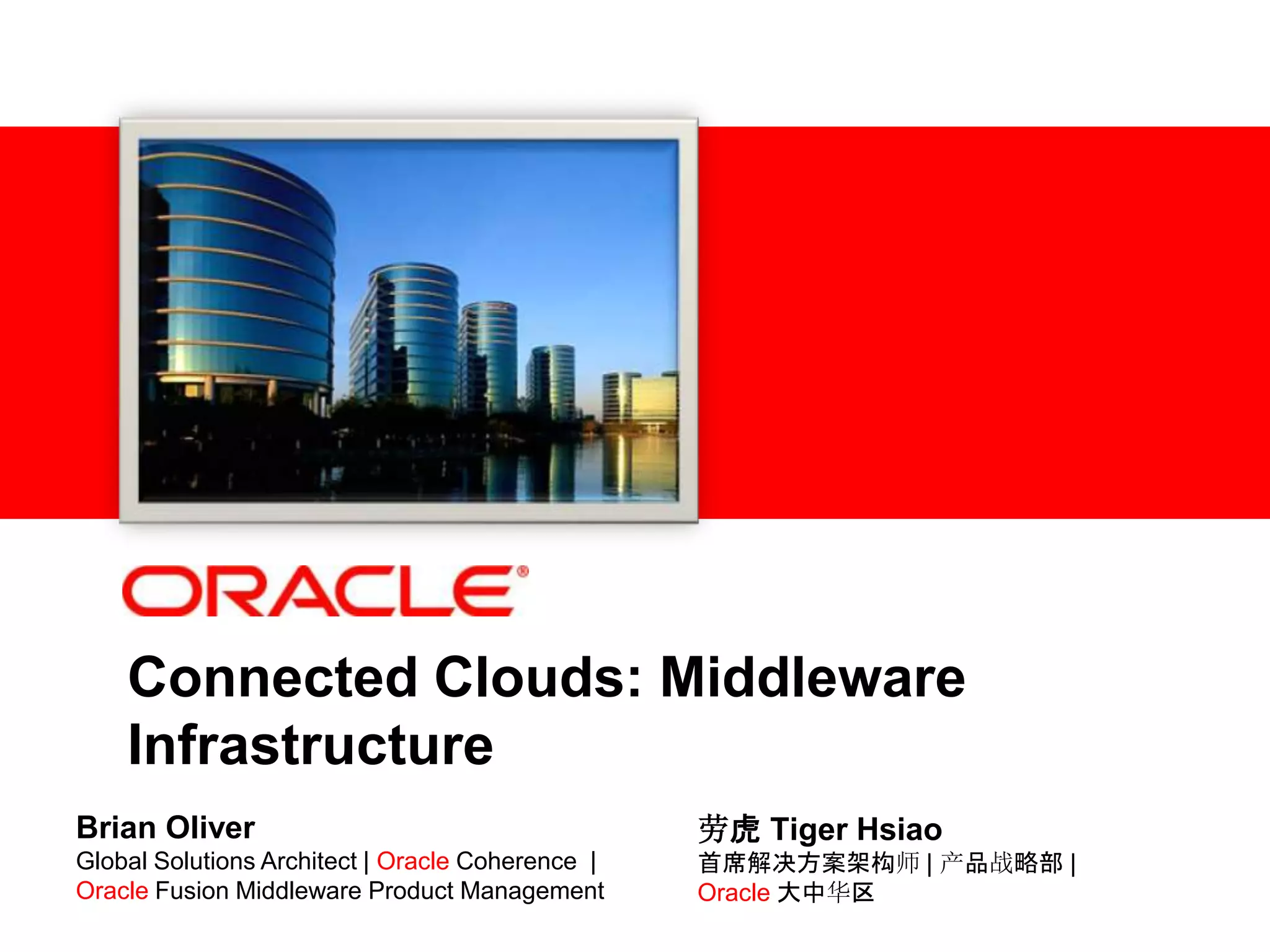 Connected Clouds: Middleware
    Infrastructure
Brian Oliver                                      劳虎 Tiger Hsiao
Global Solutions Architect | Oracle Coherence |   首席解决方案架构师 | 产品战略部 |
Oracle Fusion Middleware Product Management       Oracle 大中华区
 