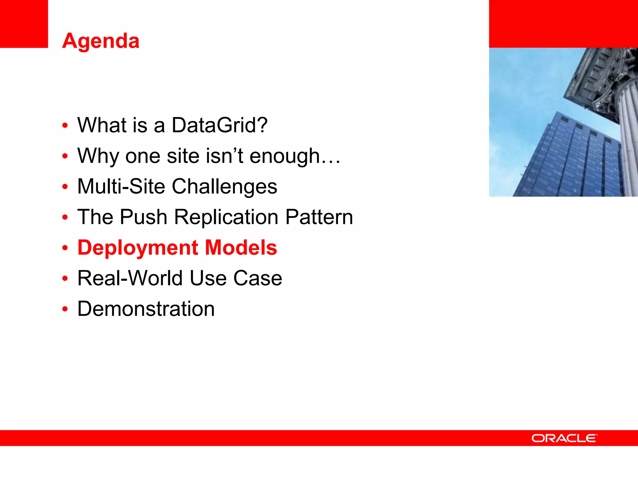 Agenda


•   What is a DataGrid?            <Insert Picture Here>

•   Why one site isn’t enough…
•   Multi-Site Challenges
•   The Push Replication Pattern
•   Deployment Models
•   Real-World Use Case
•   Demonstration
 