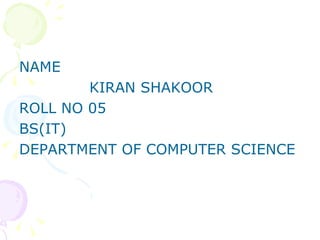 NAME
        KIRAN SHAKOOR
ROLL NO 05
BS(IT)
DEPARTMENT OF COMPUTER SCIENCE
 