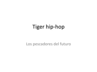 Tiger hip-hop

Los pescadores del futuro
 