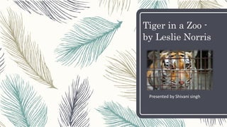 Tiger in a Zoo -
by Leslie Norris
Presented by Shivani singh
 