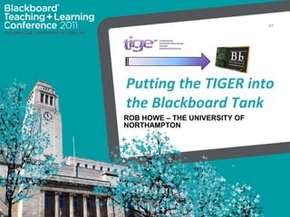 Putting the TIGER into the Blackboard Tank Rob howe – the university of northampton V1 