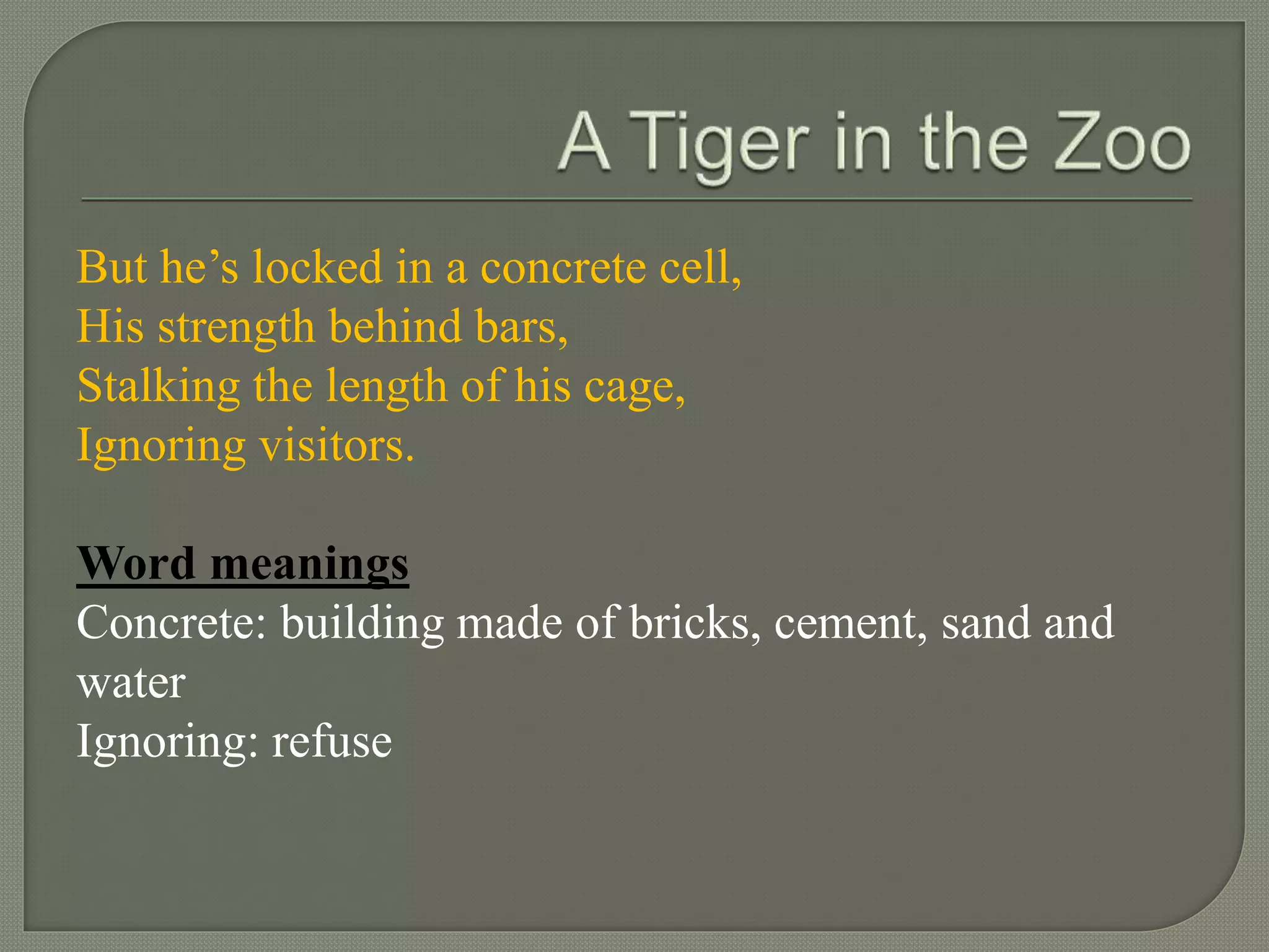 But he’s locked in a concrete cell,
His strength behind bars,
Stalking the length of his cage,
Ignoring visitors.
Word meanings
Concrete: building made of bricks, cement, sand and
water
Ignoring: refuse
 