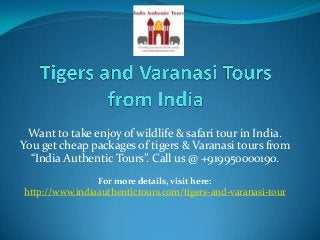 Want to take enjoy of wildlife & safari tour in India.
You get cheap packages of tigers & Varanasi tours from
India Authentic Tours . Call us @ +9 995 9 .
For more details, visit here:
http://www.indiaauthentictours.com/tigers-and-varanasi-tour
 