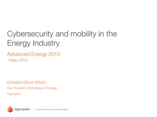 Cybersecurity and mobility in the
Energy Industry
Advanced Energy 2013
1 May 2013
Christian Glover Wilson"
Vice President, Technology & Strategy"
Tigerspike
 