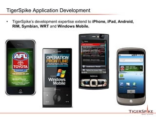 TigerSpike Application DevelopmentTigerSpike’s development expertise extend to iPhone, iPad, Android, RIM, Symbian, WRT and Windows Mobile. 