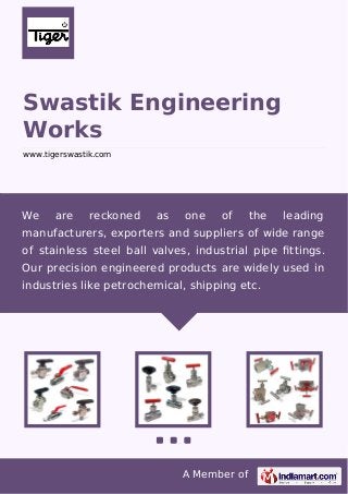 Swastik Engineering
Works
www.tigerswastik.com

We

are

reckoned

as

one

of

the

leading

manufacturers, exporters and suppliers of wide range
of stainless steel ball valves, industrial pipe ﬁttings.
Our precision engineered products are widely used in
industries like petrochemical, shipping etc.

A Member of

 