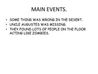 MAIN EVENTS.
• SOME THING WAS WRONG IN THE DESERT.
• UNCLE AUGUSTES WAS MISSING.
• THEY FOUND LOTS OF PEOPLE ON THE FLOOR
ACTING LIKE ZOMBIES.
 