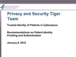 Privacy and Security Tiger
Team
Trusted Identity of Patients in Cyberspace

Recommendations on Patient Identity
Proofing and Authentication

January 8, 2012
 