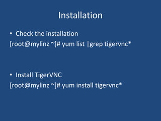 Installation
• Check the installation
[root@mylinz ~]# yum list |grep tigervnc*
• Install TigerVNC
[root@mylinz ~]# yum install tigervnc*
 