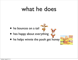 what he does
• he bounces on a tail
• hes happy about everything
• he helps winnie the pooh get honey
Tuesday, August 27, 13
 