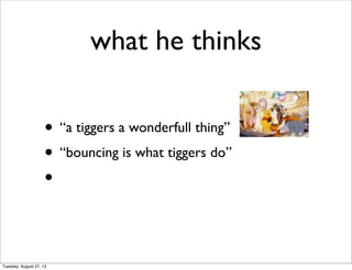 what he thinks
• “a tiggers a wonderfull thing”
• “bouncing is what tiggers do”
•
Tuesday, August 27, 13
 