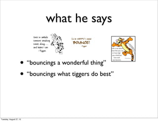 what he says
• “bouncings a wonderful thing”
• “bouncings what tiggers do best”
Tuesday, August 27, 13
 
