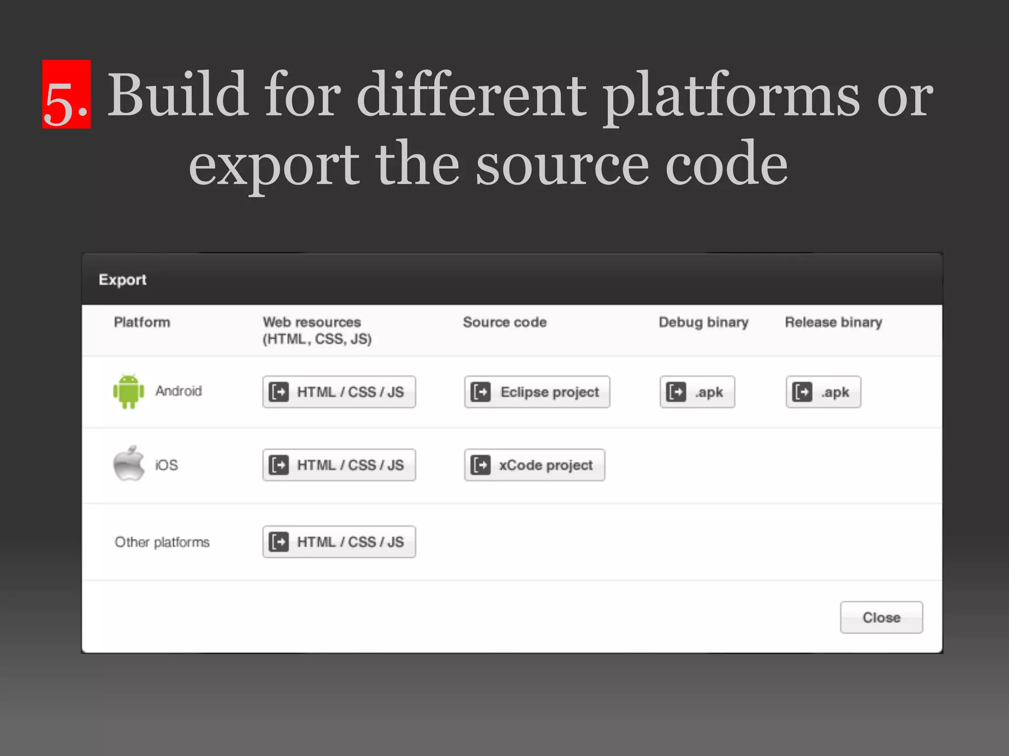 5. Build for different platforms or export the source code 