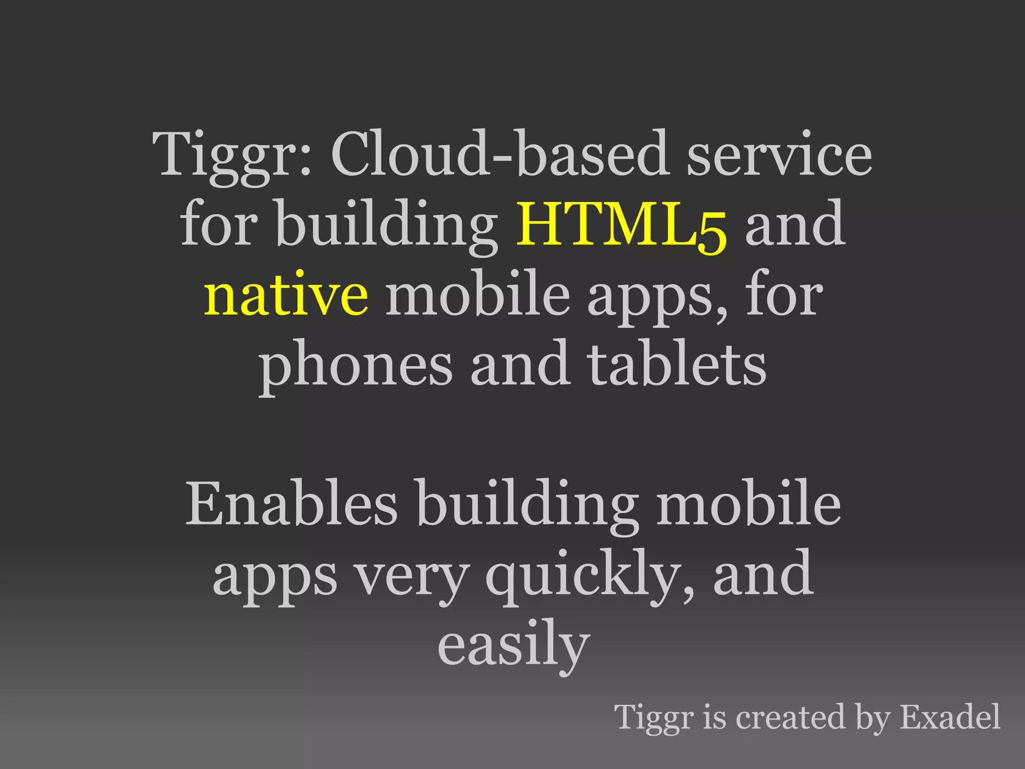 Tiggr: Cloud-based service for building HTML5 and native mobile apps, for phones and tablets Enables building mobile apps very quickly, and easily Tiggr is created by Exadel 