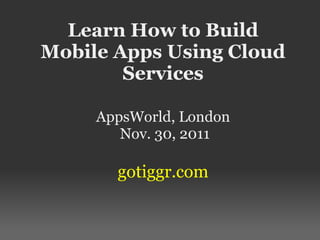 Learn How to Build
Mobile Apps Using Cloud
        Services

     AppsWorld, London
        Nov. 30, 2011

       gotiggr.com
 