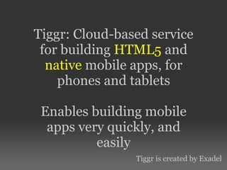 Tiggr: Cloud-based service
for building HTML5 and
native mobile apps, for
phones and tablets
Enables building mobile
apps very quickly, and
easily
Tiggr is created by Exadel