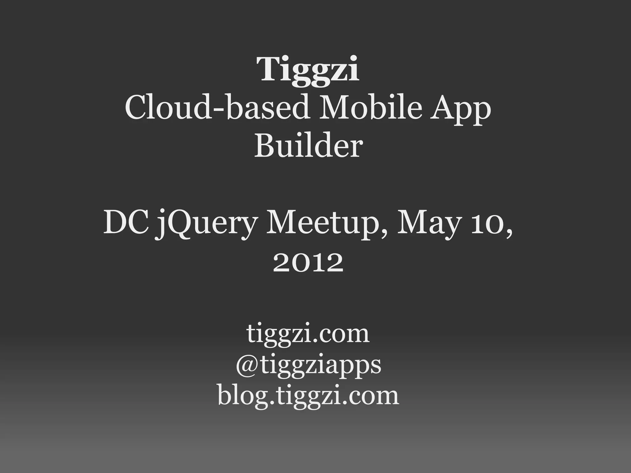 Tiggzi
Cloud-based Mobile App
Builder
DC jQuery Meetup, May 10,
2012
tiggzi.com
@tiggziapps
blog.tiggzi.com