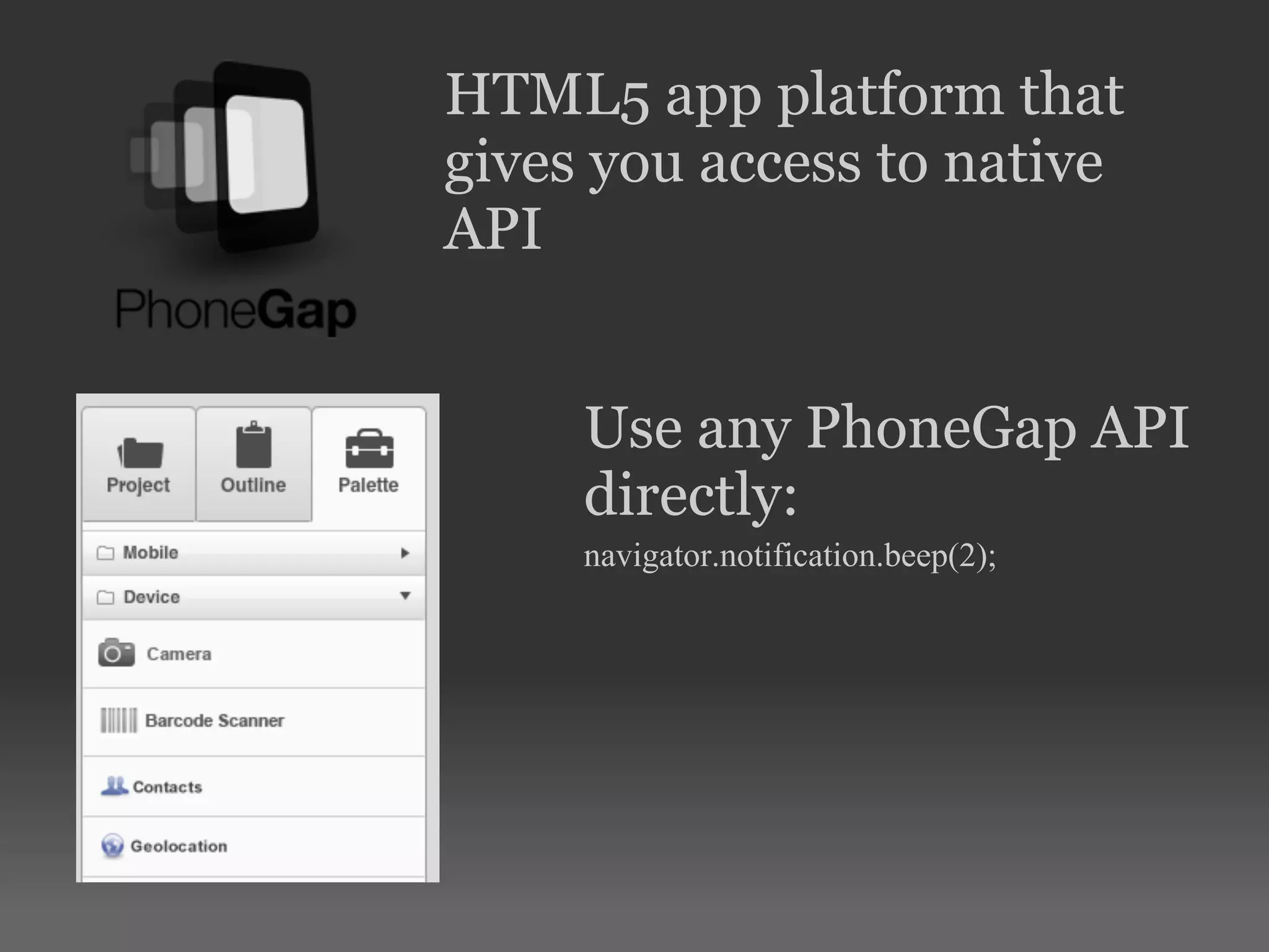 HTML5 app platform that
gives you access to native
API
Use any PhoneGap API
directly:
navigator.notification.beep(2);