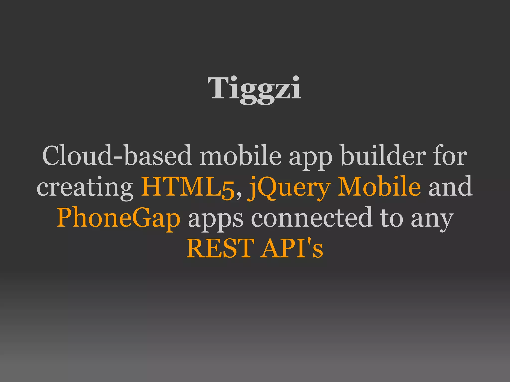 Tiggzi
Cloud-based mobile app builder for
creating HTML5, jQuery Mobile and
PhoneGap apps connected to any
REST API's