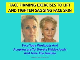 FACE FIRMING EXERCISES TO LIFT
AND TIGHTEN SAGGING FACE SKIN
Face Yoga Workouts And
Acupressure To Elevate Flabby Jowls
And Tone The Jawline
www.facelift-without-surgery.biz
 