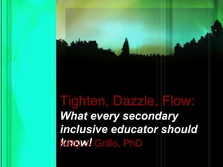 Tighten, Dazzle, Flow: What every secondary inclusive educator should know! Kelly J. Grillo, PhD 