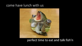 come have lunch with us
perfect time to eat and talk fish’n
 